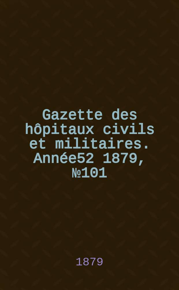 Gazette des hôpitaux civils et militaires. Année52 1879, №101