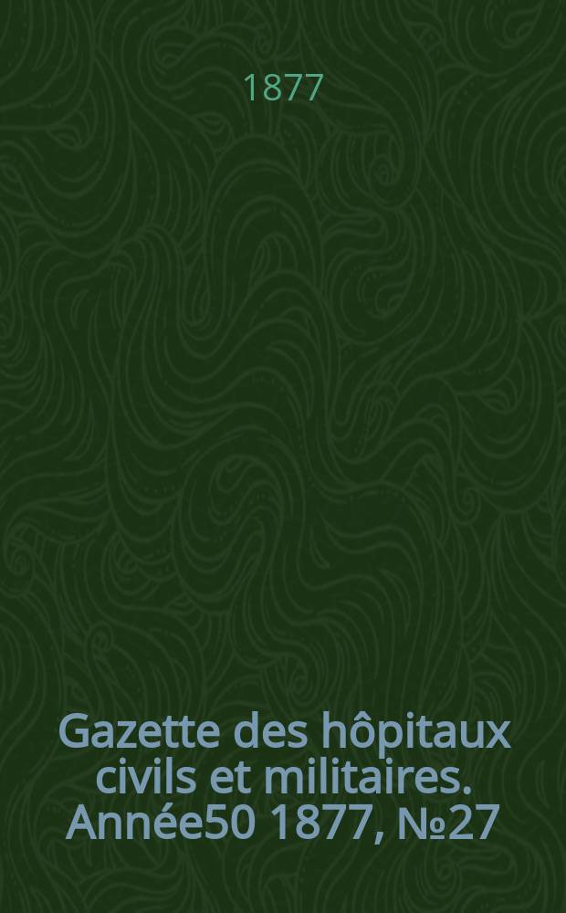 Gazette des hôpitaux civils et militaires. Année50 1877, №27