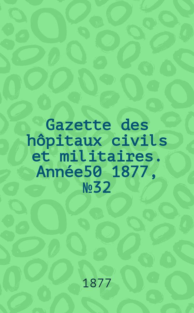 Gazette des hôpitaux civils et militaires. Année50 1877, №32