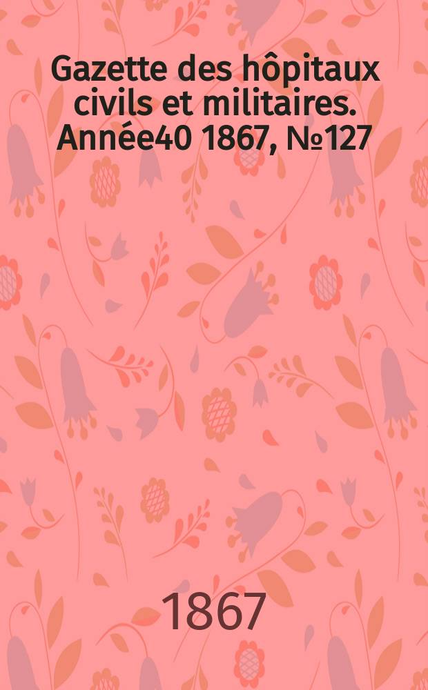 Gazette des hôpitaux civils et militaires. Année40 1867, №127