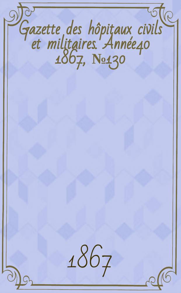 Gazette des hôpitaux civils et militaires. Année40 1867, №130
