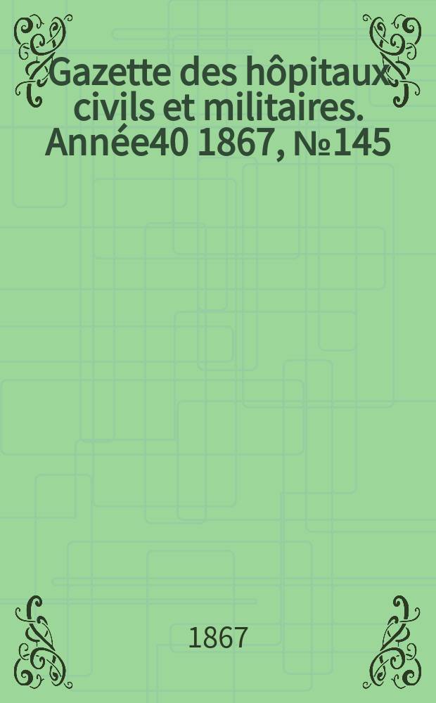 Gazette des hôpitaux civils et militaires. Année40 1867, №145