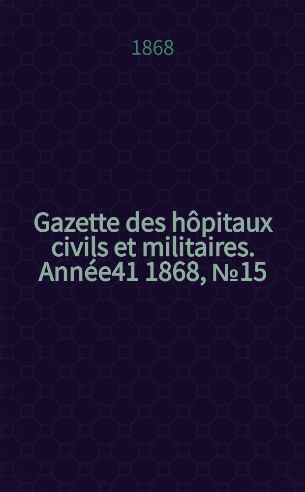 Gazette des h&ocirc;pitaux civils et militaires. Ann&eacute;e41 1868, №15