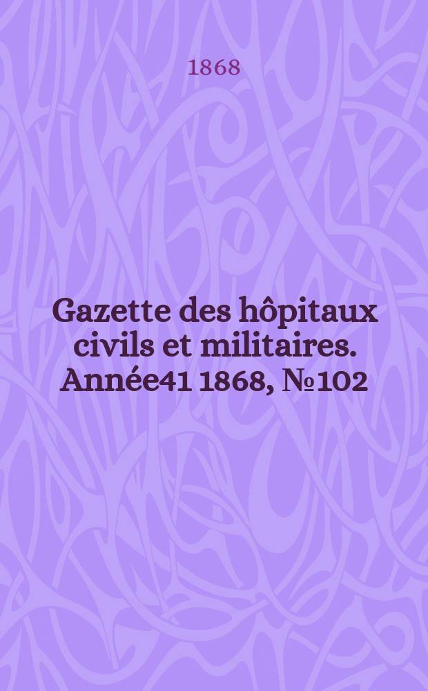 Gazette des hôpitaux civils et militaires. Année41 1868, №102