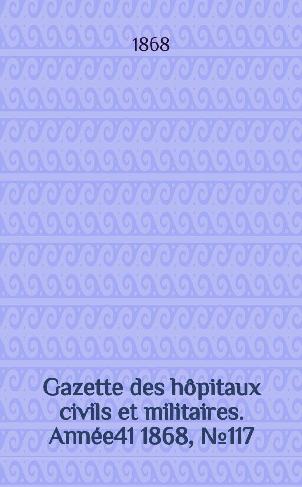 Gazette des hôpitaux civils et militaires. Année41 1868, №117