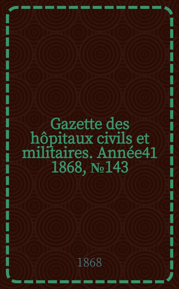 Gazette des hôpitaux civils et militaires. Année41 1868, №143
