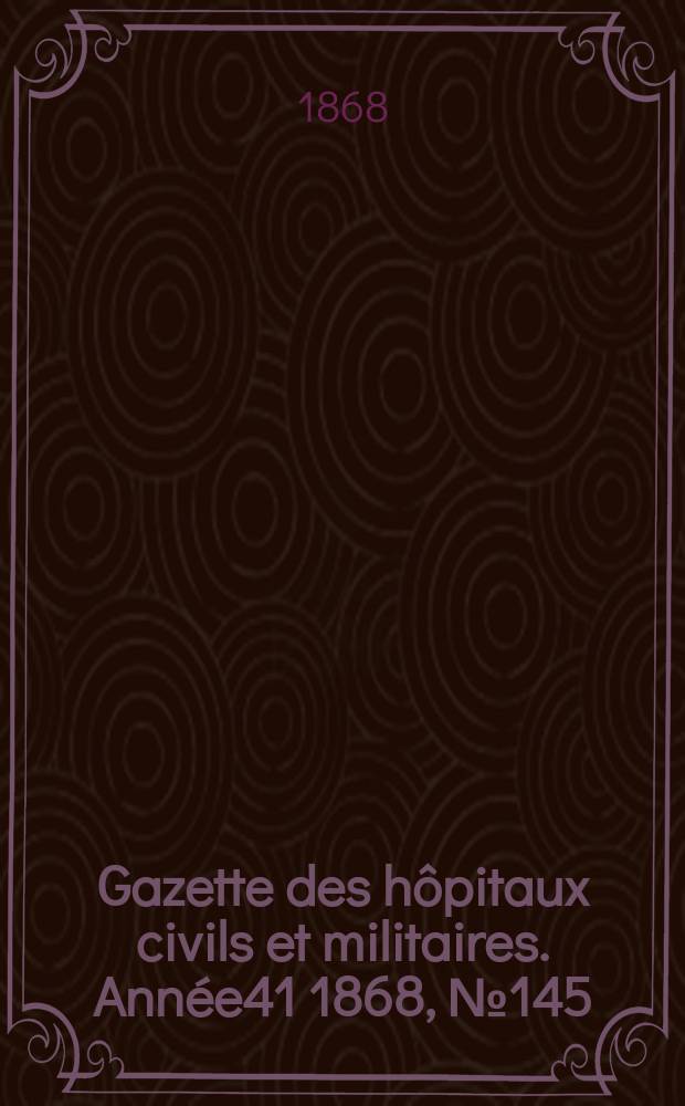 Gazette des hôpitaux civils et militaires. Année41 1868, №145
