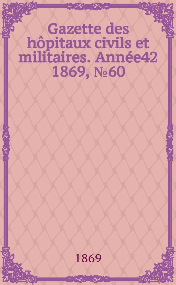 Gazette des hôpitaux civils et militaires. Année42 1869, №60