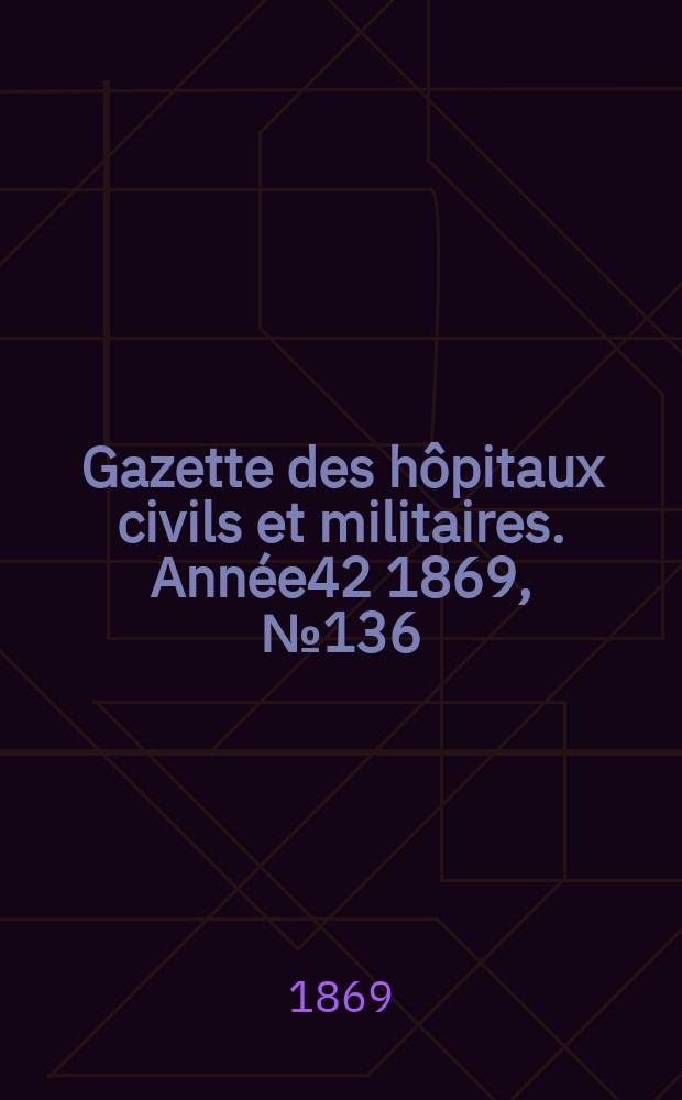 Gazette des h&ocirc;pitaux civils et militaires. Ann&eacute;e42 1869, №136
