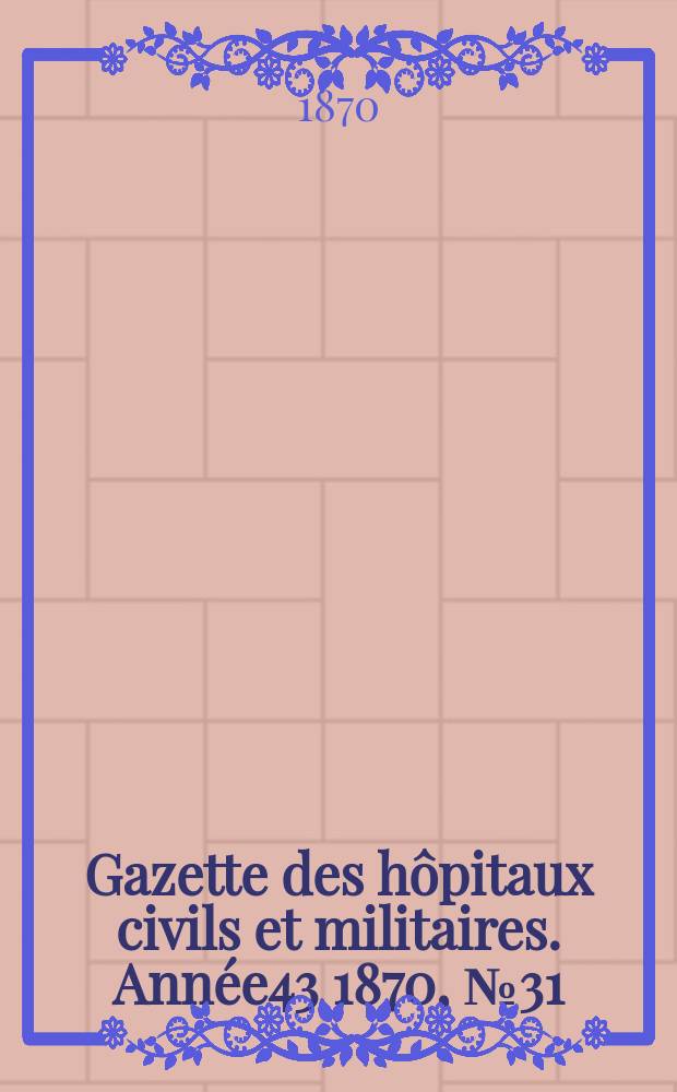 Gazette des h&ocirc;pitaux civils et militaires. Ann&eacute;e43 1870, №31