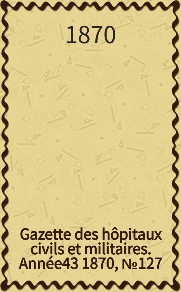 Gazette des hôpitaux civils et militaires. Année43 1870, №127