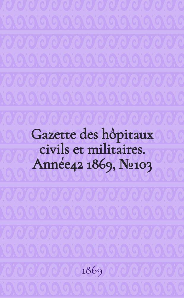 Gazette des h&ocirc;pitaux civils et militaires. Ann&eacute;e42 1869, №103