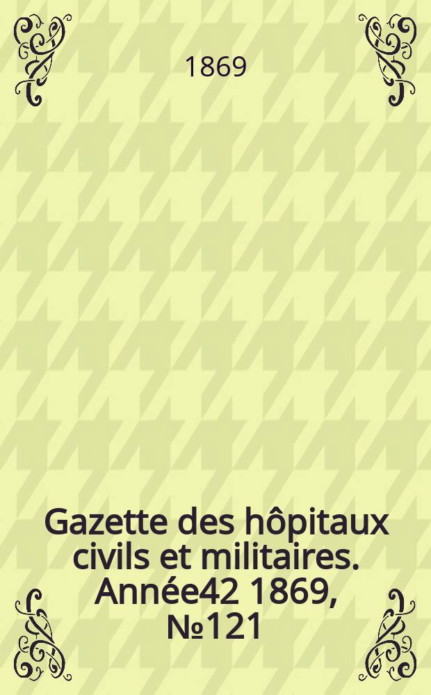 Gazette des h&ocirc;pitaux civils et militaires. Ann&eacute;e42 1869, №121