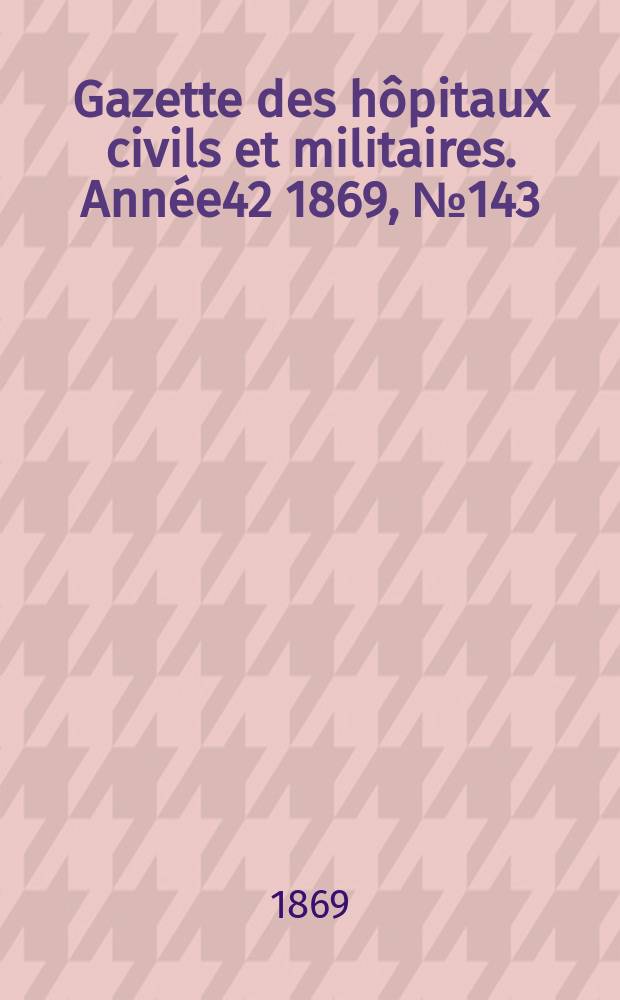 Gazette des hôpitaux civils et militaires. Année42 1869, №143