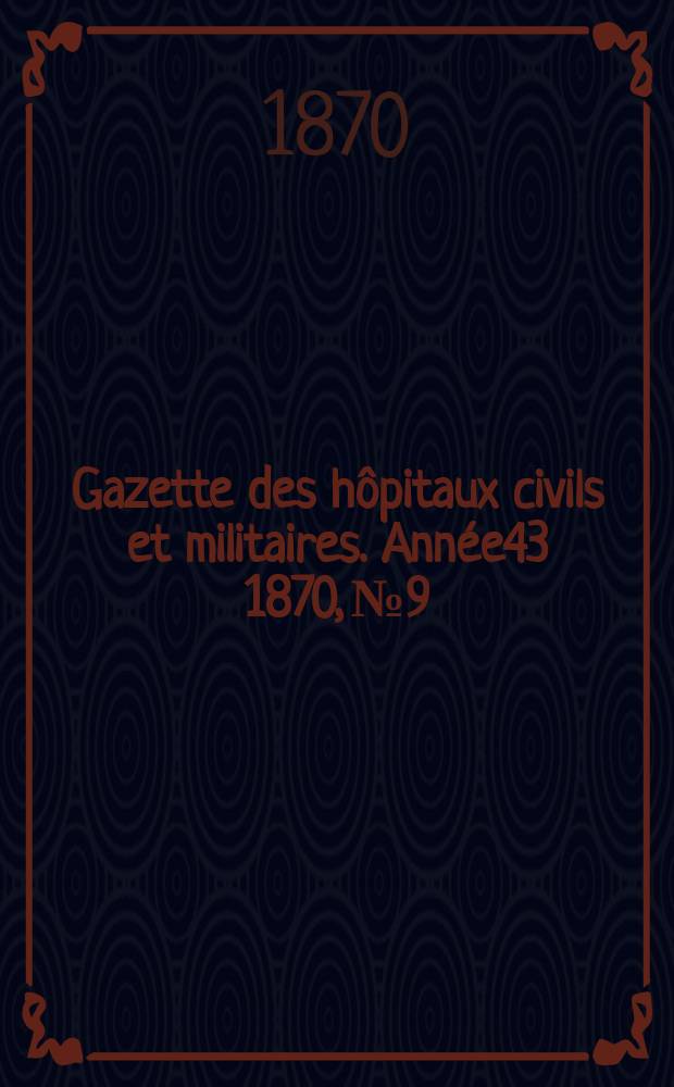 Gazette des h&ocirc;pitaux civils et militaires. Ann&eacute;e43 1870, №9