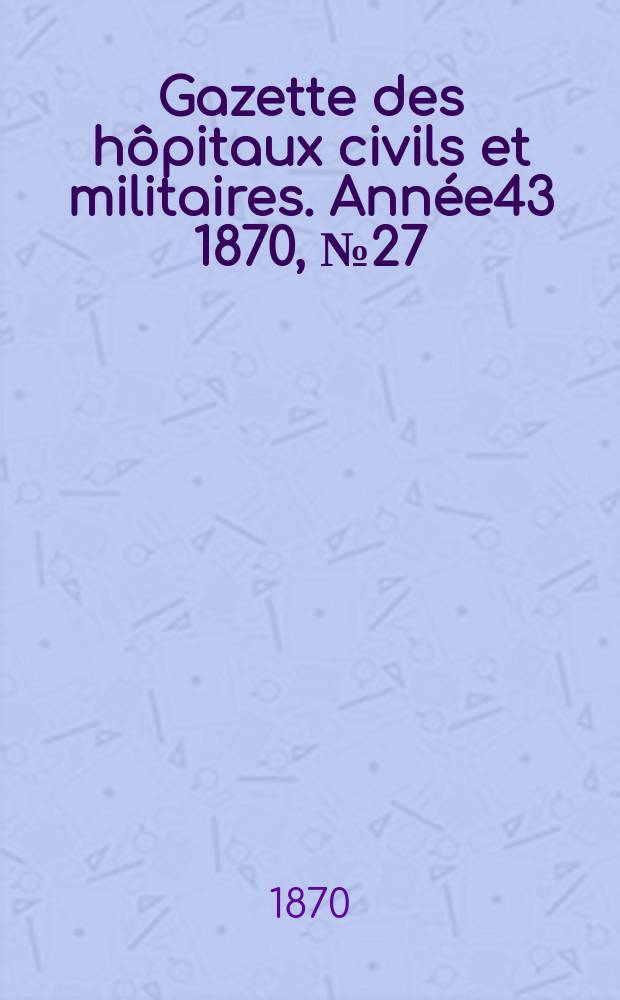 Gazette des hôpitaux civils et militaires. Année43 1870, №27