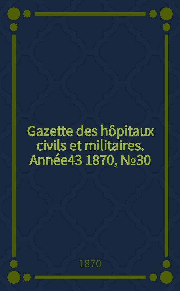 Gazette des h&ocirc;pitaux civils et militaires. Ann&eacute;e43 1870, №30