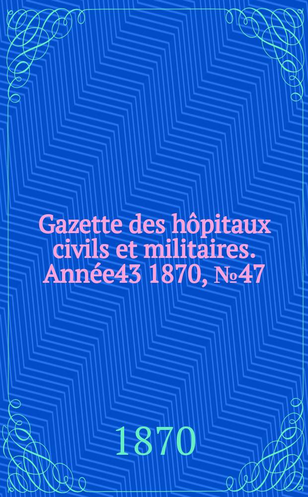 Gazette des hôpitaux civils et militaires. Année43 1870, №47