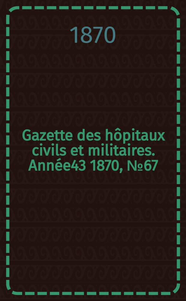 Gazette des hôpitaux civils et militaires. Année43 1870, №67