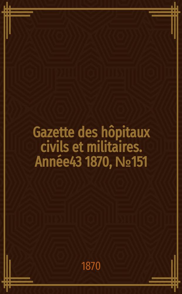 Gazette des h&ocirc;pitaux civils et militaires. Ann&eacute;e43 1870, №151