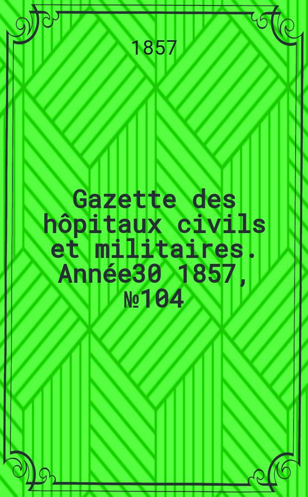 Gazette des h&ocirc;pitaux civils et militaires. Ann&eacute;e30 1857, №104