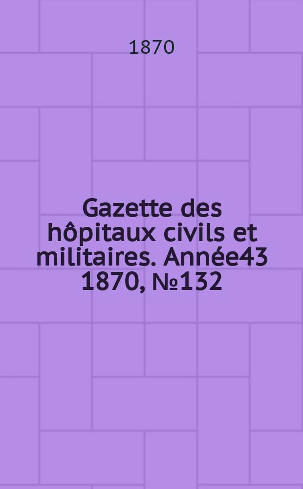 Gazette des hôpitaux civils et militaires. Année43 1870, №132