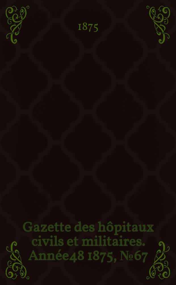 Gazette des h&ocirc;pitaux civils et militaires. Ann&eacute;e48 1875, №67