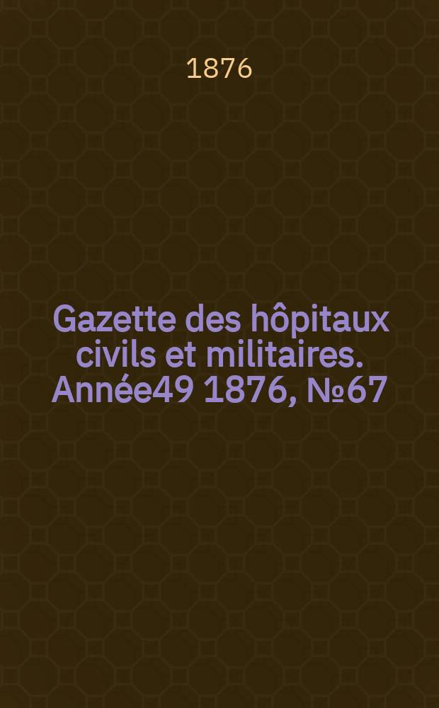 Gazette des hôpitaux civils et militaires. Année49 1876, №67