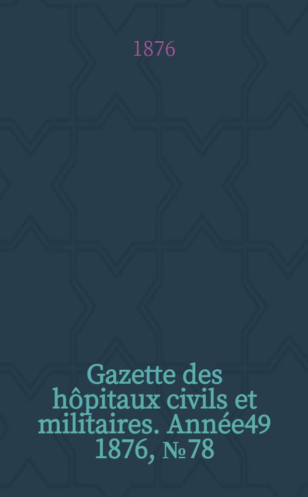 Gazette des h&ocirc;pitaux civils et militaires. Ann&eacute;e49 1876, №78