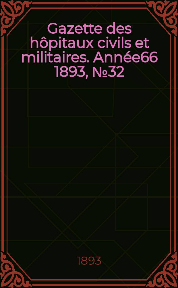 Gazette des h&ocirc;pitaux civils et militaires. Ann&eacute;e66 1893, №32