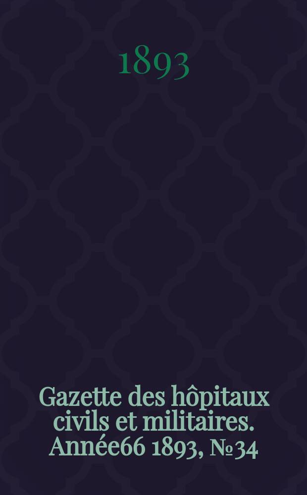 Gazette des h&ocirc;pitaux civils et militaires. Ann&eacute;e66 1893, №34