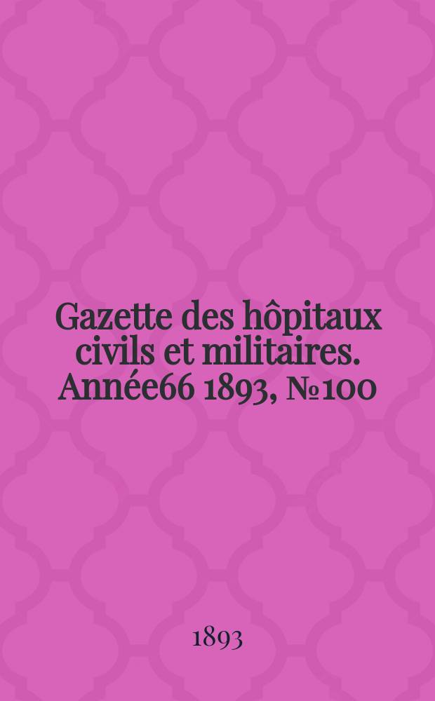 Gazette des hôpitaux civils et militaires. Année66 1893, №100