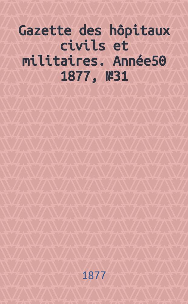 Gazette des hôpitaux civils et militaires. Année50 1877, №31