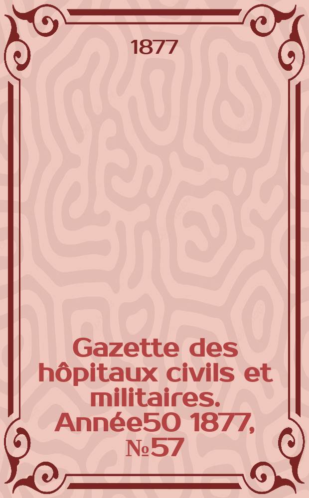 Gazette des hôpitaux civils et militaires. Année50 1877, №57