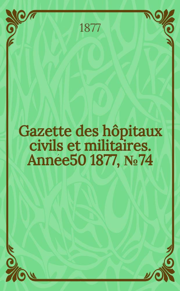 Gazette des h&ocirc;pitaux civils et militaires. Ann&eacute;e50 1877, №74