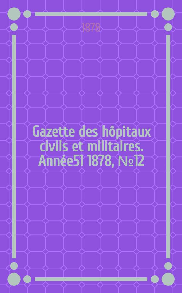 Gazette des h&ocirc;pitaux civils et militaires. Ann&eacute;e51 1878, №12