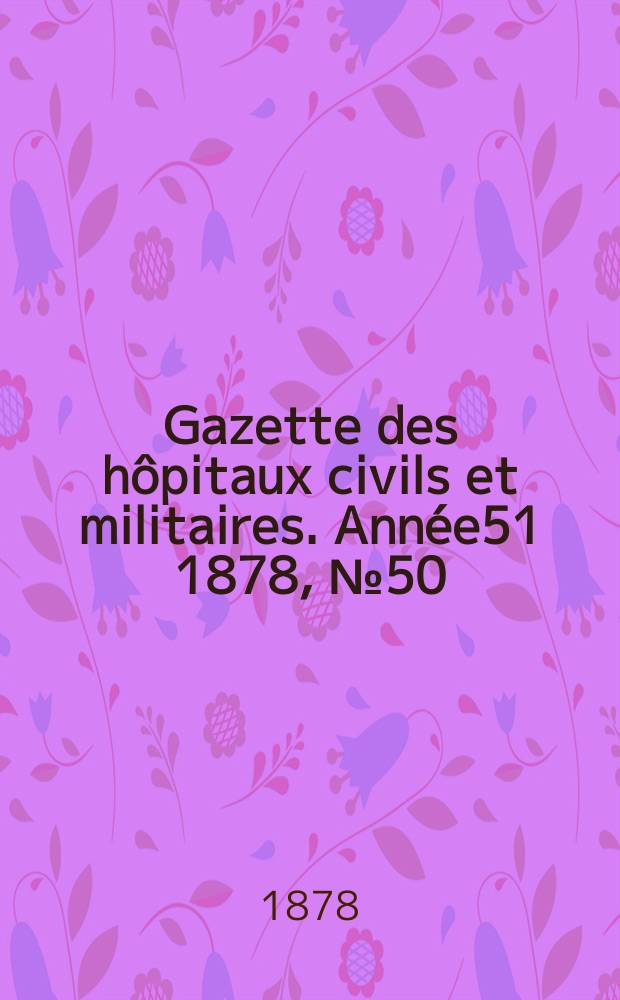 Gazette des h&ocirc;pitaux civils et militaires. Ann&eacute;e51 1878, №50