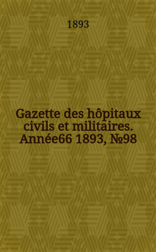 Gazette des h&ocirc;pitaux civils et militaires. Ann&eacute;e66 1893, №98