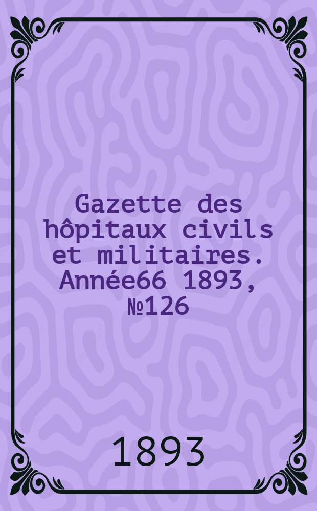 Gazette des h&ocirc;pitaux civils et militaires. Ann&eacute;e66 1893, №126