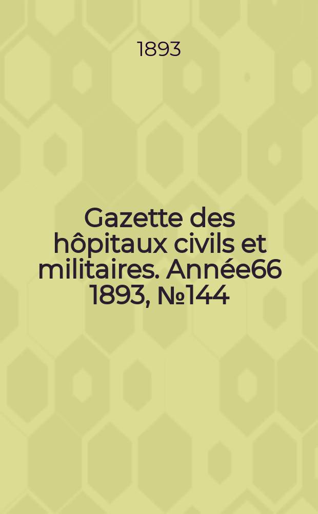 Gazette des h&ocirc;pitaux civils et militaires. Ann&eacute;e66 1893, №144
