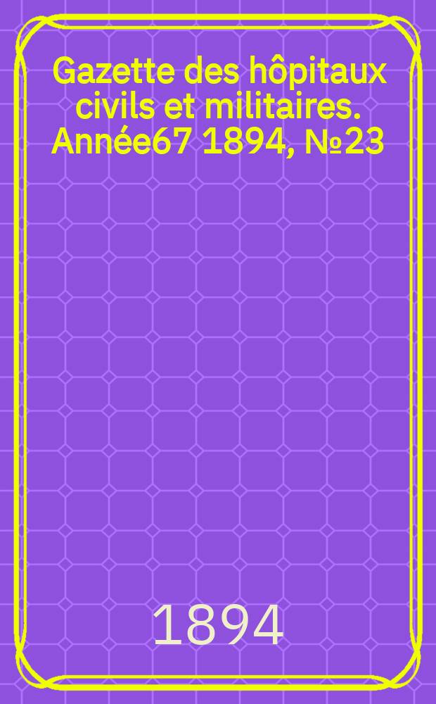 Gazette des h&ocirc;pitaux civils et militaires. Ann&eacute;e67 1894, №23