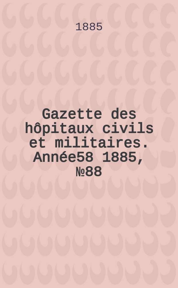 Gazette des h&ocirc;pitaux civils et militaires. Ann&eacute;e58 1885, №88