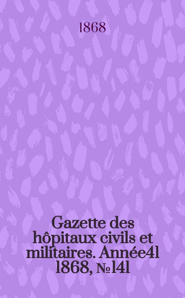 Gazette des hôpitaux civils et militaires. Année41 1868, №141