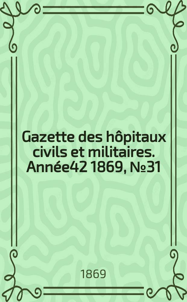 Gazette des h&ocirc;pitaux civils et militaires. Ann&eacute;e42 1869, №31