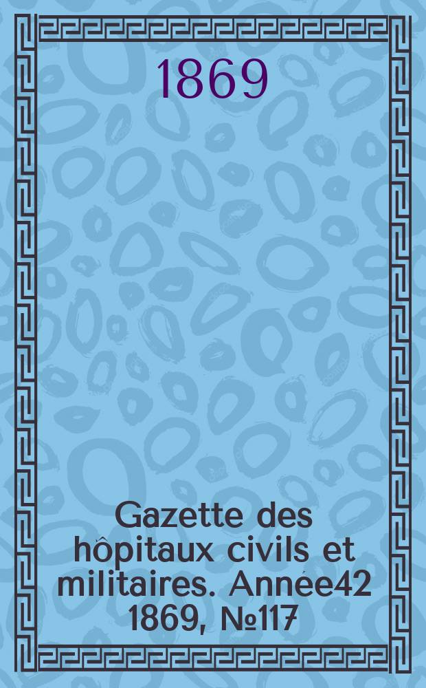 Gazette des hôpitaux civils et militaires. Année42 1869, №117