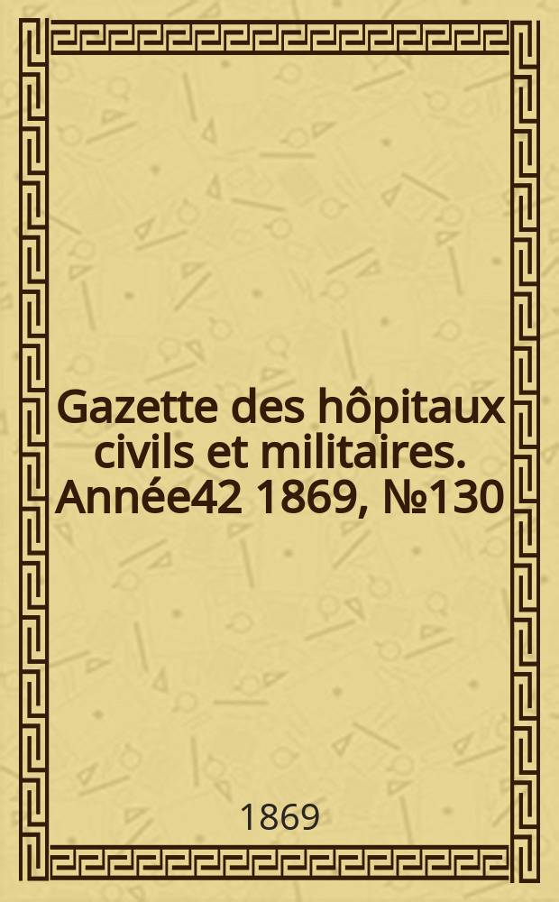 Gazette des h&ocirc;pitaux civils et militaires. Ann&eacute;e42 1869, №130
