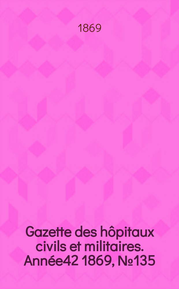 Gazette des hôpitaux civils et militaires. Année42 1869, №135