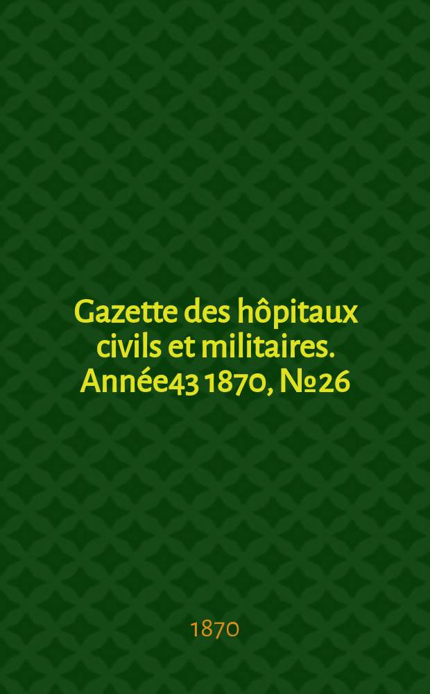 Gazette des hôpitaux civils et militaires. Année43 1870, №26