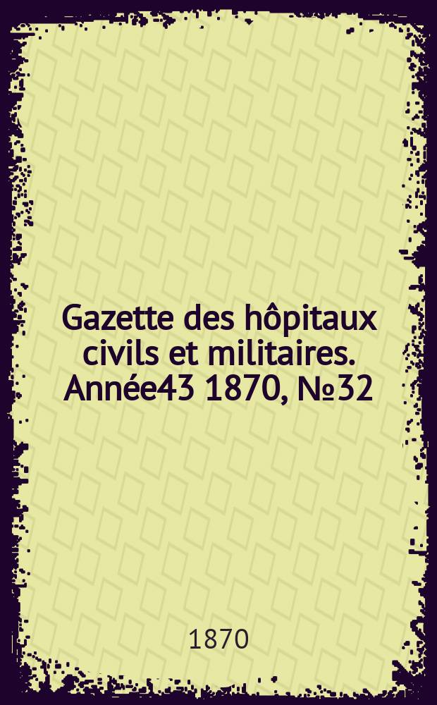 Gazette des h&ocirc;pitaux civils et militaires. Ann&eacute;e43 1870, №32