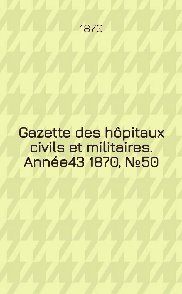 Gazette des hôpitaux civils et militaires. Année43 1870, №50